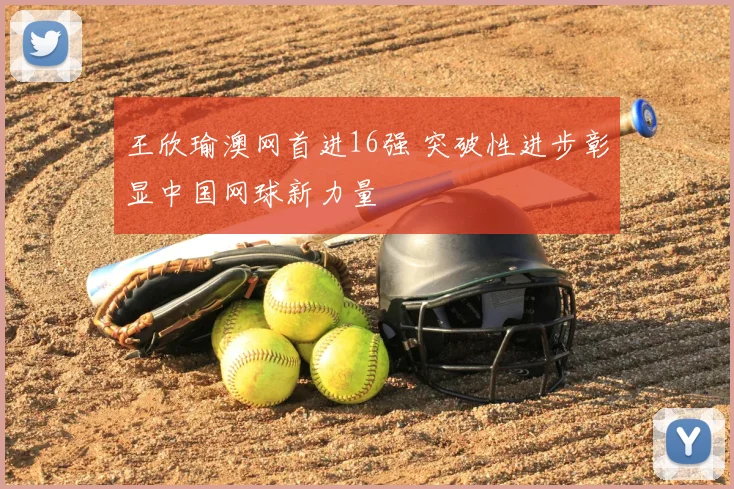 王欣瑜澳网首进16强 突破性进步彰显中国网球新力量