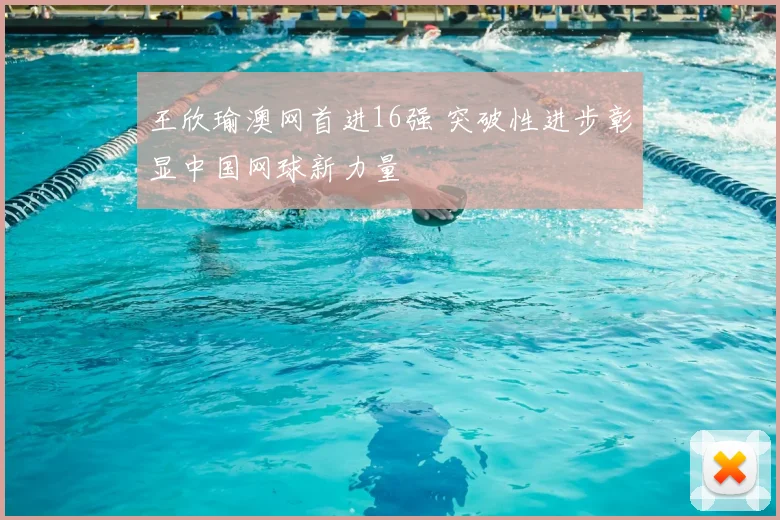 王欣瑜澳网首进16强 突破性进步彰显中国网球新力量