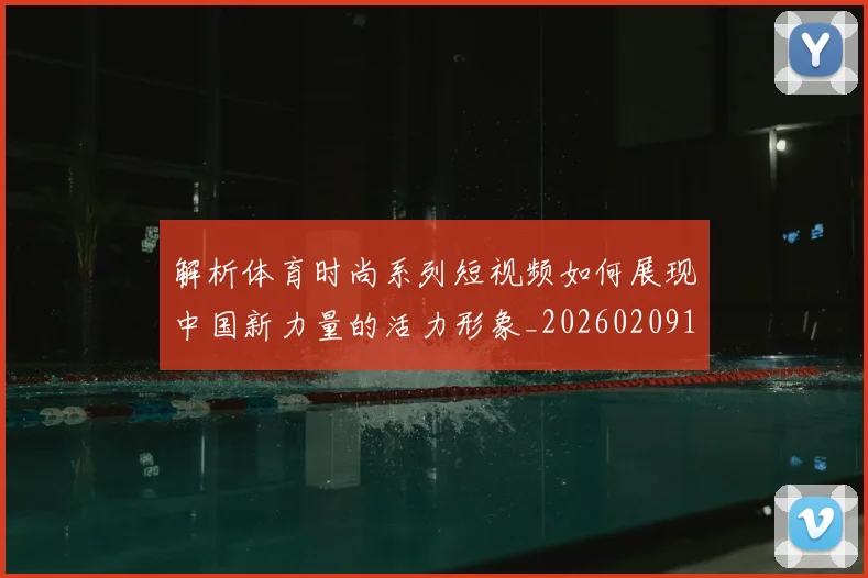 解析体育时尚系列短视频如何展现中国新力量的活力形象_20260209145447