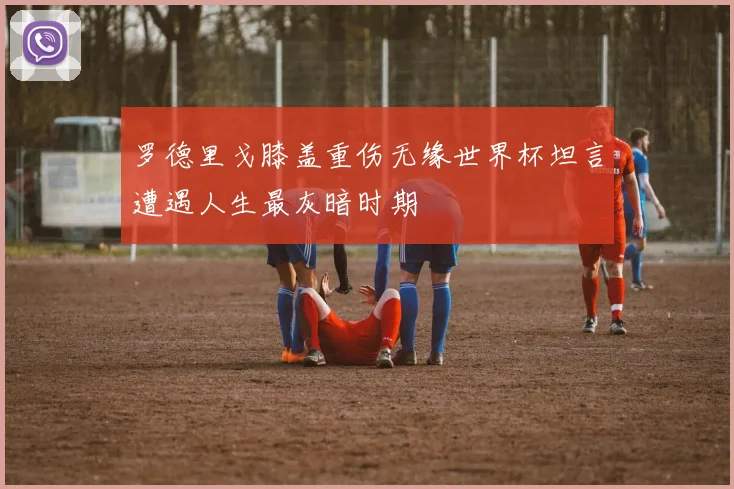 罗德里戈膝盖重伤无缘世界杯坦言遭遇人生最灰暗时期