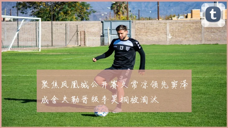 聚焦凤凰城公开赛久常凉领先窦泽成舍夫勒晋级李昊桐被淘汰