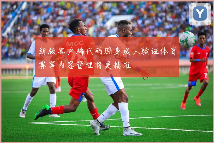 新版客户端代码现身成人验证体育赛事内容管理将更精准