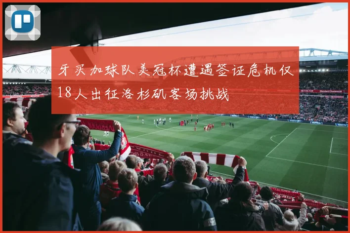 牙买加球队美冠杯遭遇签证危机仅18人出征洛杉矶客场挑战
