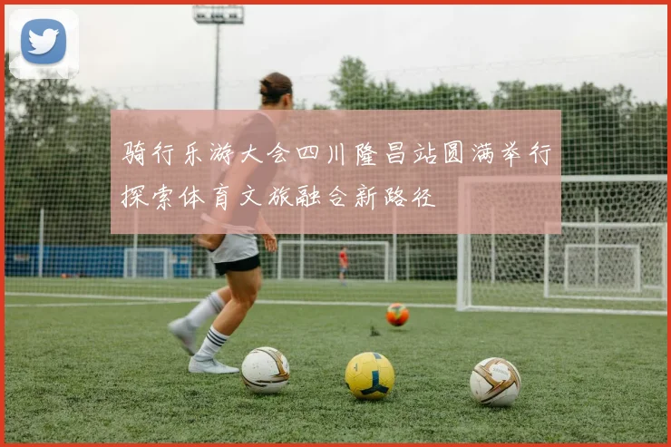 骑行乐游大会四川隆昌站圆满举行探索体育文旅融合新路径