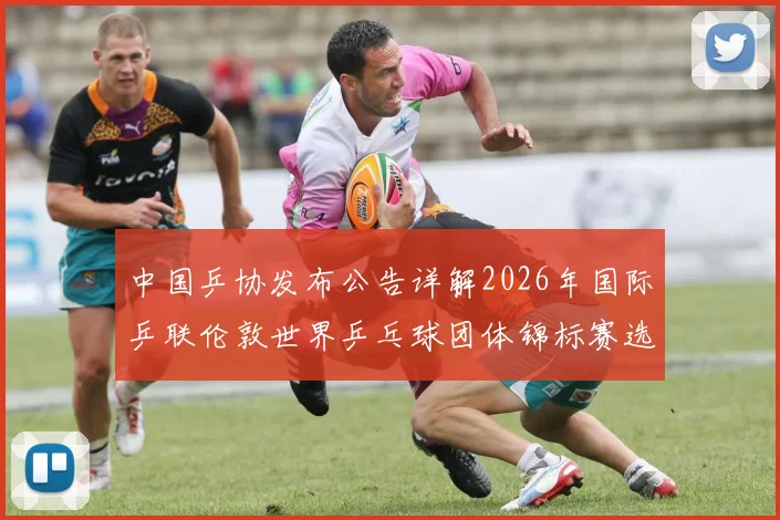 中国乒协发布公告详解2026年国际乒联伦敦世界乒乓球团体锦标赛选拔方案