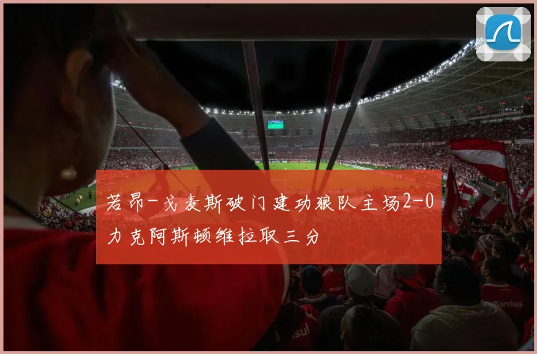 若昂-戈麦斯破门建功狼队主场2-0力克阿斯顿维拉取三分