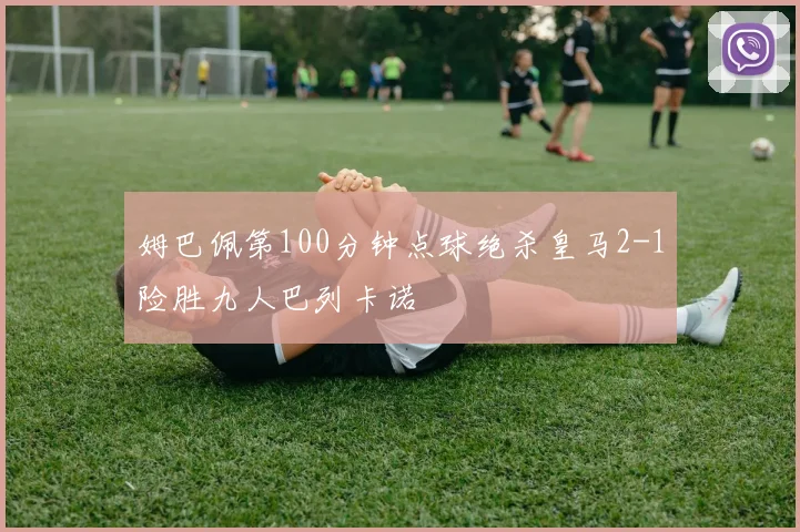 姆巴佩第100分钟点球绝杀皇马2-1险胜九人巴列卡诺