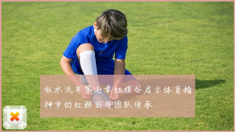 似水流年第七章红旗谷启示体育精神中的红颜旧与团队传承