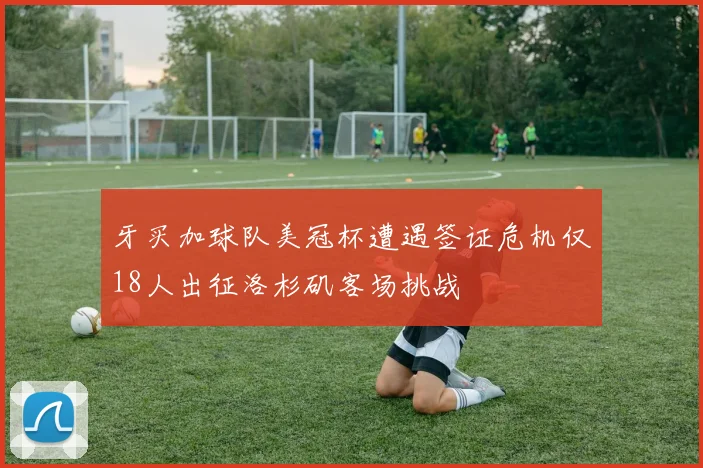 牙买加球队美冠杯遭遇签证危机仅18人出征洛杉矶客场挑战