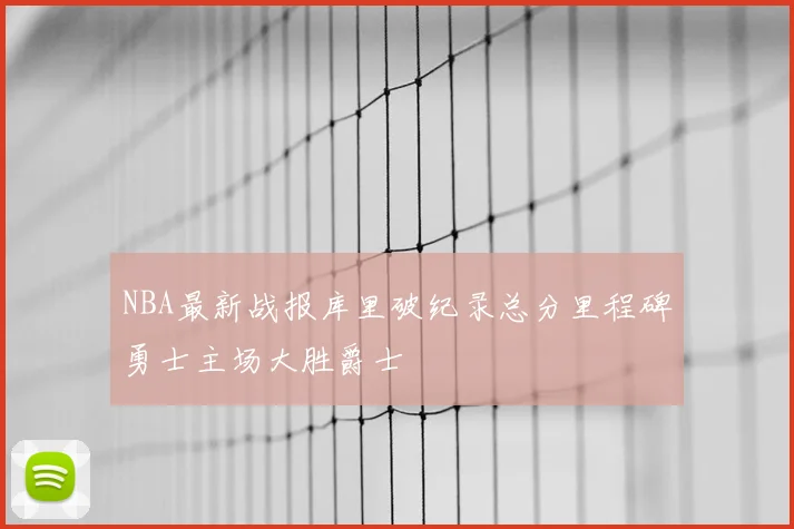 NBA最新战报库里破纪录总分里程碑勇士主场大胜爵士