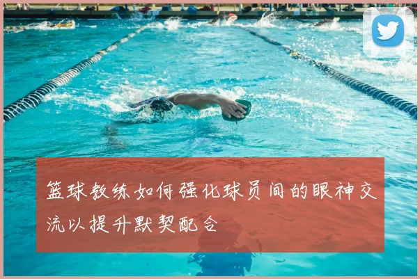 篮球教练如何强化球员间的眼神交流以提升默契配合
