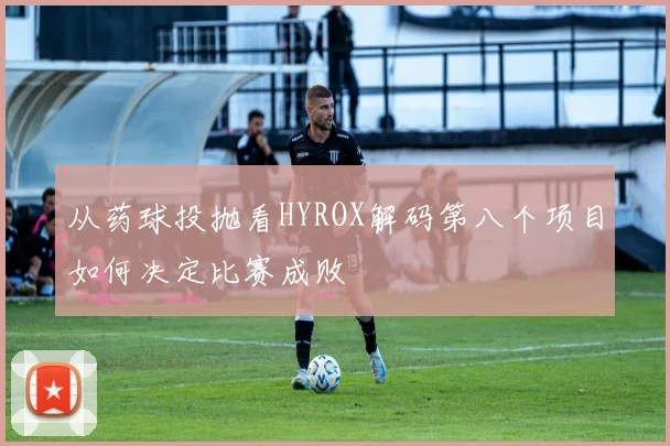 从药球投抛看HYROX解码第八个项目如何决定比赛成败