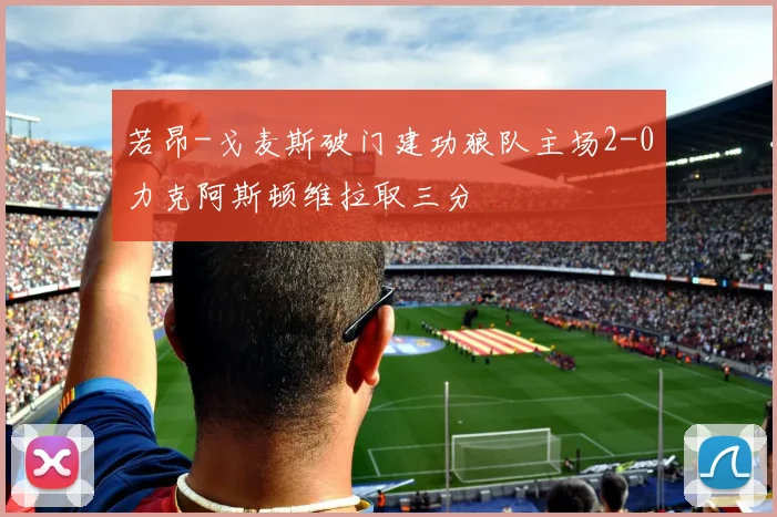 若昂-戈麦斯破门建功狼队主场2-0力克阿斯顿维拉取三分