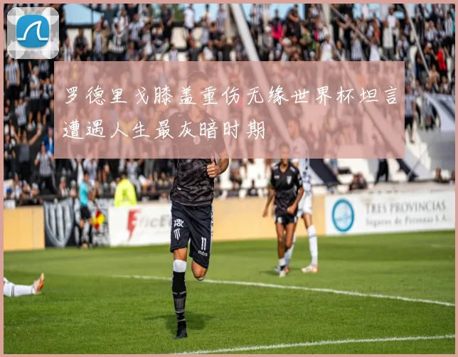 罗德里戈膝盖重伤无缘世界杯坦言遭遇人生最灰暗时期