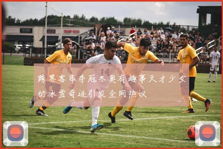 跨界客串夺冠冬奥有趣事天才少女的冰雪奇迹引发全网热议