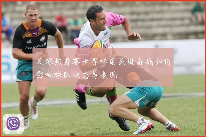 足球热身赛世界杯前关键备战如何影响球队状态与表现