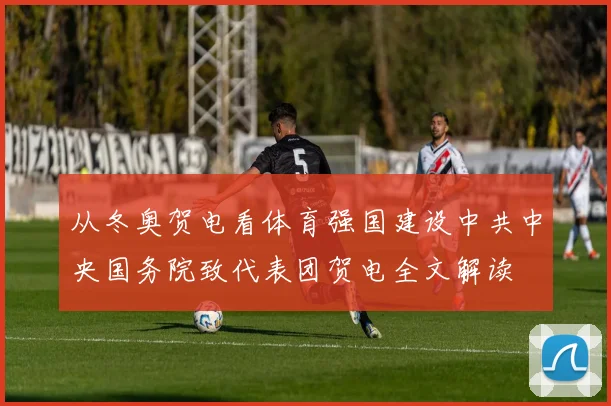 从冬奥贺电看体育强国建设中共中央国务院致代表团贺电全文解读